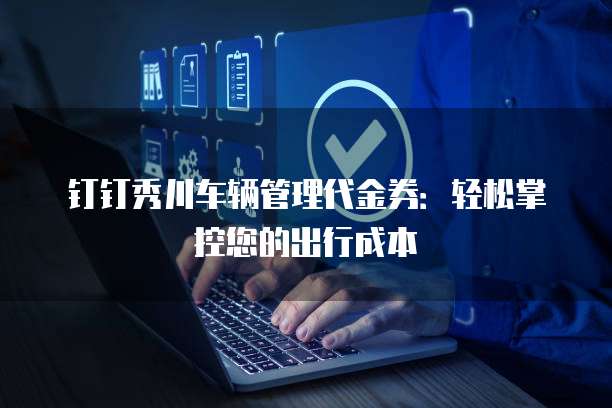 钉钉秀川车辆管理代金券:轻松掌控您的出行成本