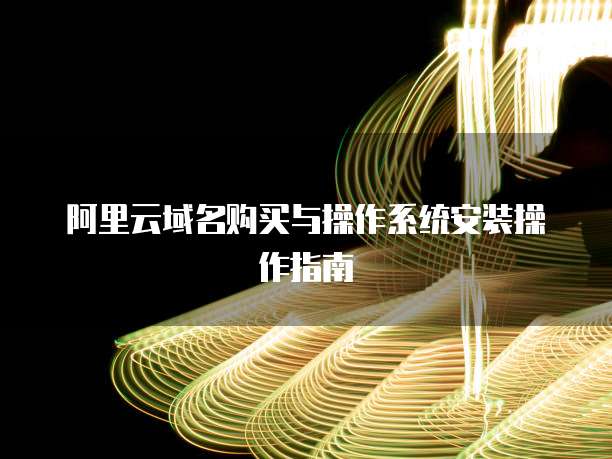 阿里云域名购买与操作系统安装操作指南