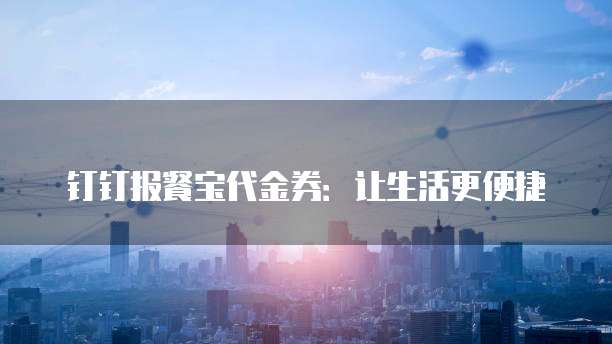 钉钉报餐宝代金券：让生活更便捷