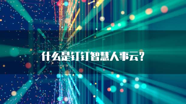 什么是钉钉智慧人事云？