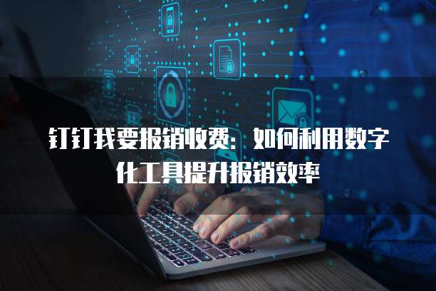 钉钉我要报销收费：如何利用数字化工具提升报销效率