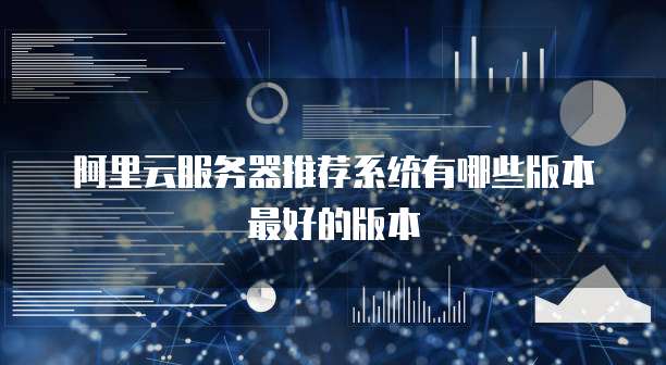 阿里云服务器推荐系统有哪些版本最好的版本