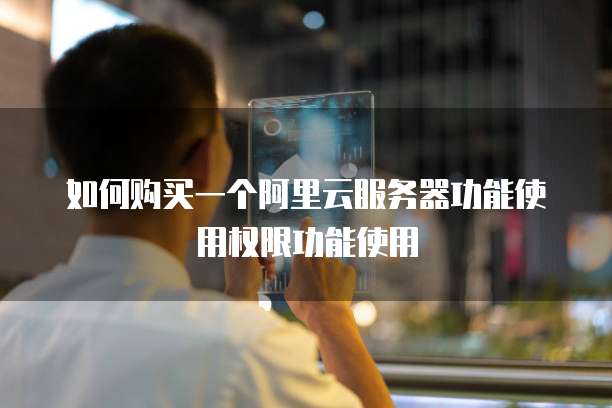 如何购买一个阿里云服务器功能使用权限功能使用
