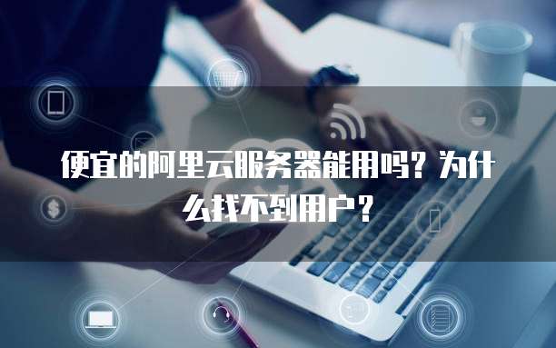 便宜的阿里云服务器能用吗?为什么找不到用户?