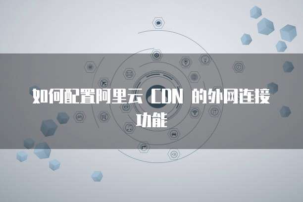 如何配置阿里云 CDN 的外网连接功能