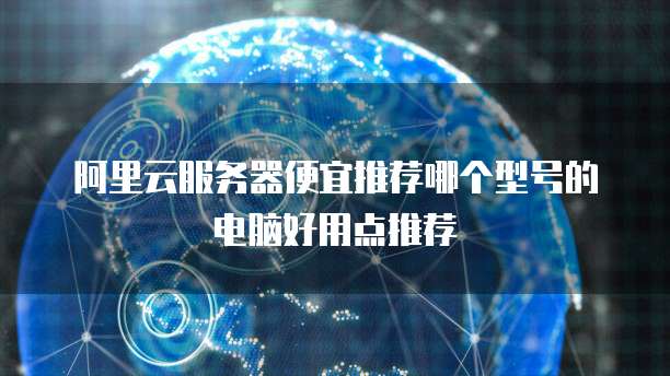 阿里云服务器便宜推荐哪个型号的电脑好用点推荐