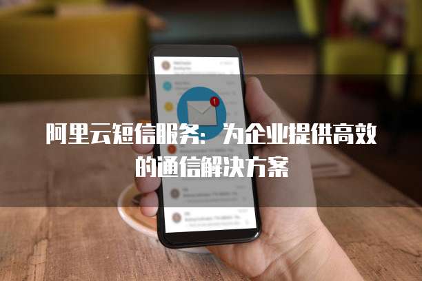 阿里云短信服务：为企业提供高效的通信解决方案