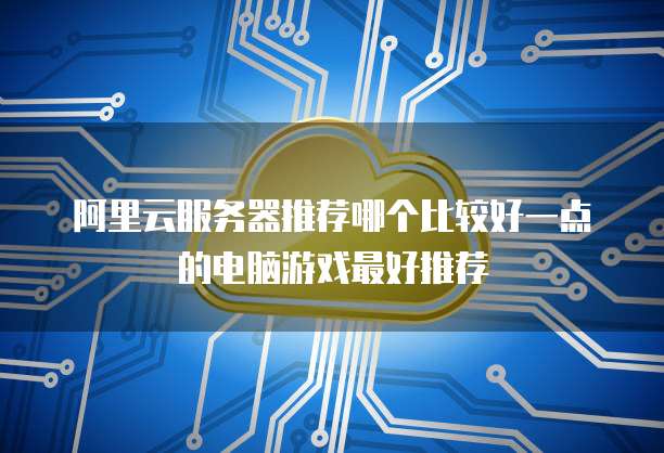 阿里云服务器推荐哪个比较好一点的电脑游戏最好推荐