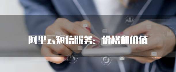 阿里云短信服务:价格和价值