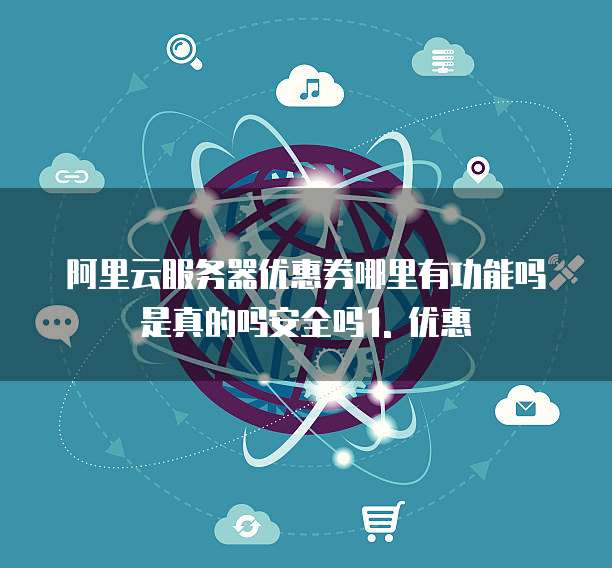 阿里云服务器优惠券哪里有功能吗是真的吗安全吗1. 优惠