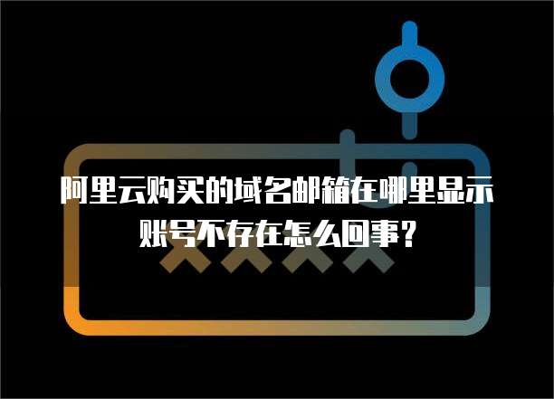 阿里云购买的域名邮箱在哪里显示账号不存在怎么回事?