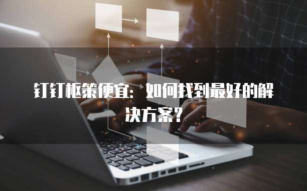 钉钉枢策便宜:如何找到最好的解决方案?