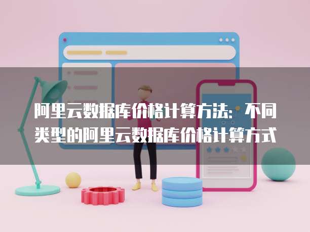 阿里云数据库价格计算方法:不同类型的阿里云数据库价格计算方式