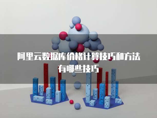 阿里云数据库价格计算技巧和方法有哪些技巧