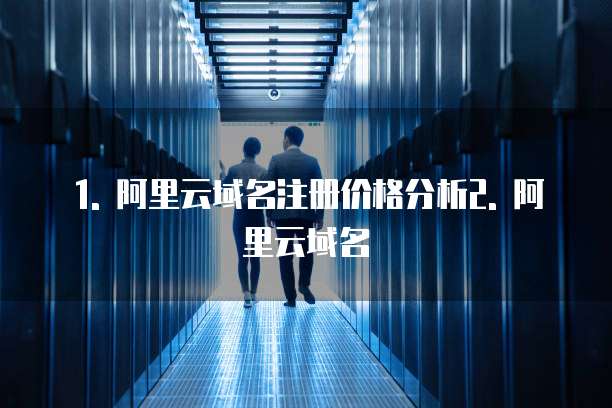 1. 阿里云域名注册价格分析2. 阿里云域名