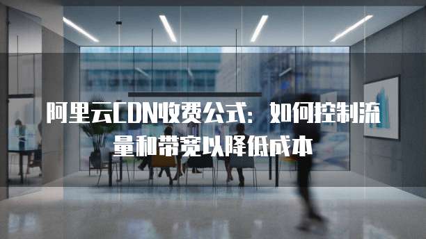 阿里云CDN收费公式：如何控制流量和带宽以降低成本
