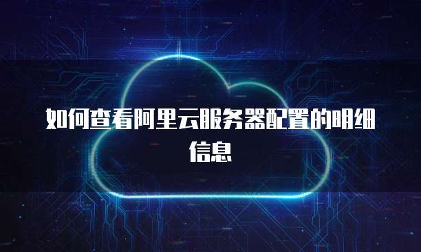 如何查看阿里云服务器配置的明细信息