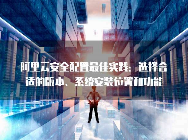 阿里云安全配置最佳实践:选择合适的版本、系统安装位置和功能
