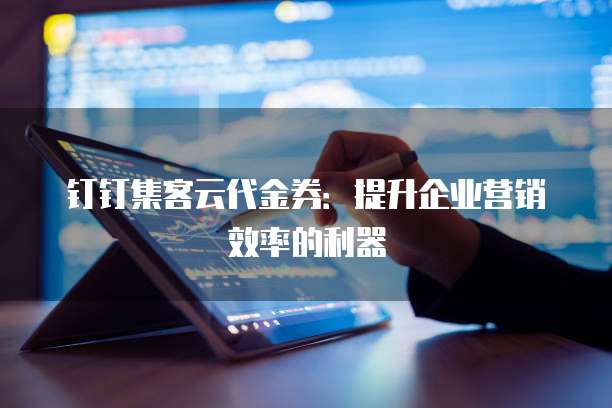 钉钉集客云代金券：提升企业营销效率的利器