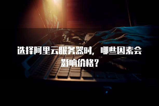 选择阿里云服务器时，哪些因素会影响价格？