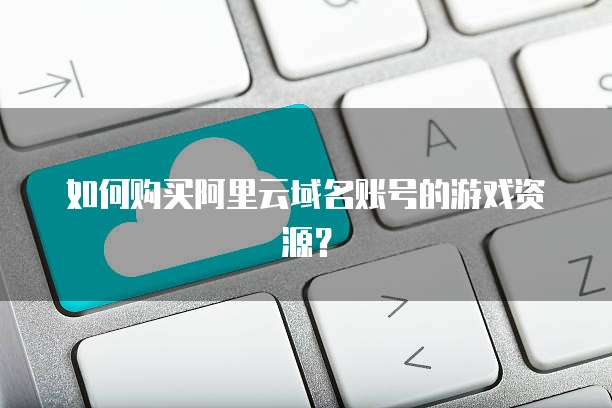如何购买阿里云域名账号的游戏资源?