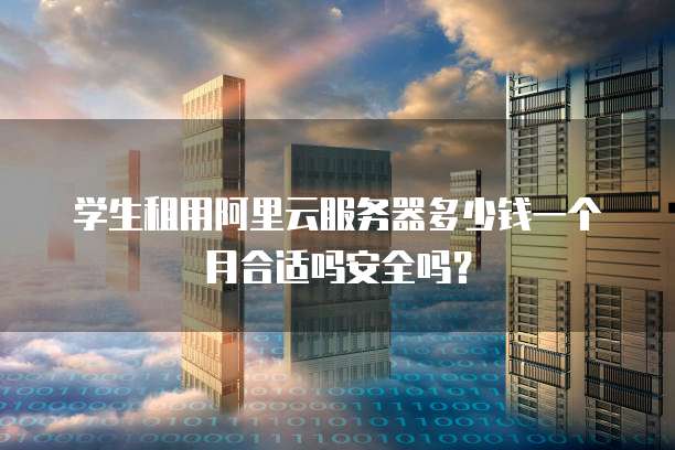 学生租用阿里云服务器多少钱一个月合适吗安全吗?