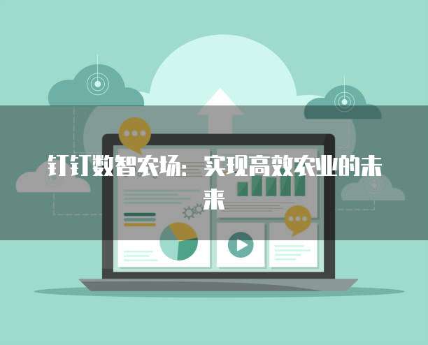 钉钉数智农场：实现高效农业的未来