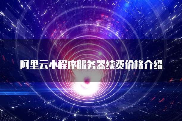 阿里云小程序服务器续费价格介绍