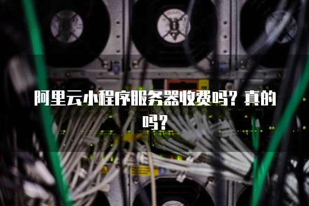 阿里云小程序服务器收费吗？真的吗？