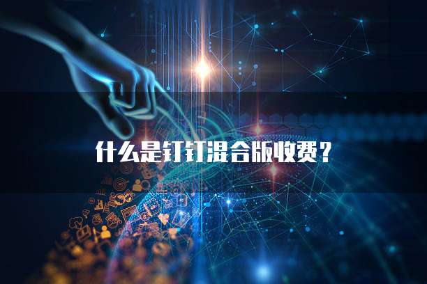 什么是钉钉混合版收费？