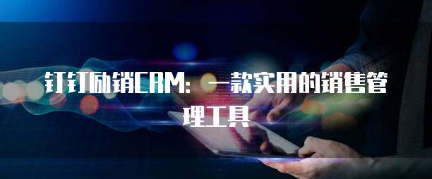 钉钉励销CRM:一款实用的销售管理工具