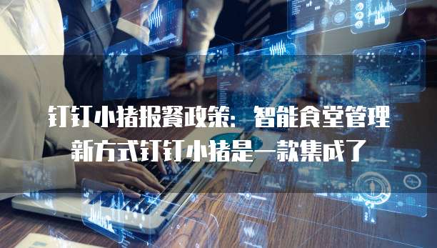 钉钉小猪报餐政策：智能食堂管理新方式钉钉小猪是一款集成了