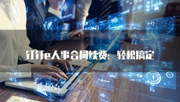 钉钉e人事合同续费:轻松搞定