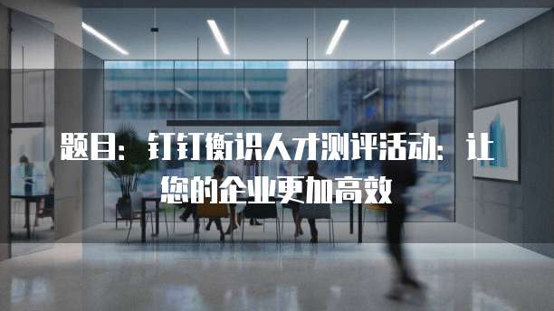 题目：钉钉衡识人才测评活动：让您的企业更加高效