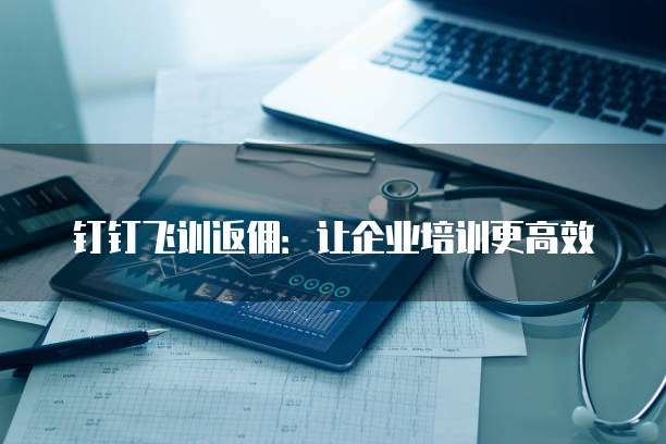 钉钉飞训返佣:让企业培训更高效
