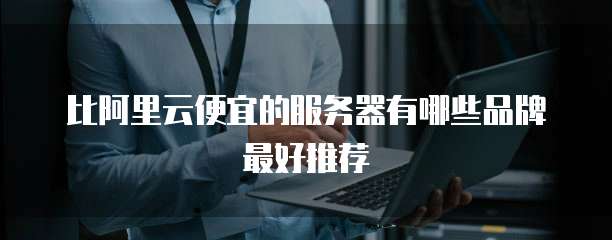 比阿里云便宜的服务器有哪些品牌最好推荐