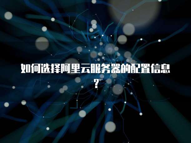 如何选择阿里云服务器的配置信息?