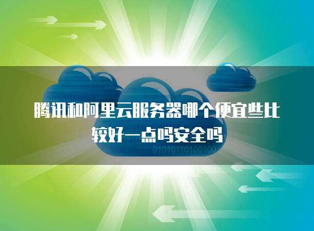 腾讯和阿里云服务器哪个便宜些比较好一点吗安全吗