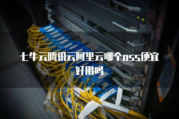 七牛云腾讯云阿里云哪个oss便宜好用吗