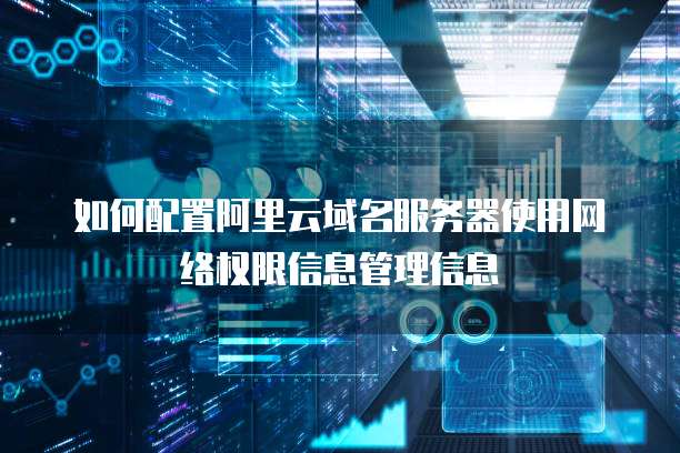 如何配置阿里云域名服务器使用网络权限信息管理信息