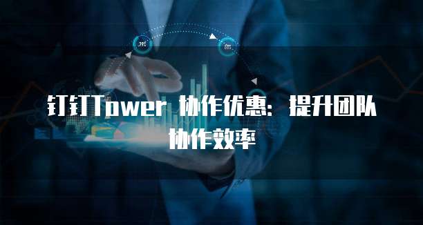 钉钉Tower 协作优惠：提升团队协作效率