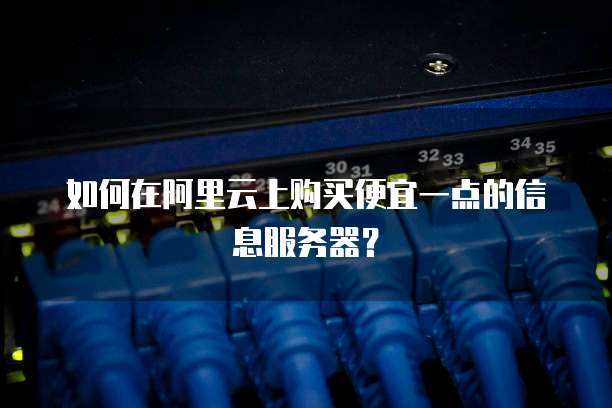 如何在阿里云上购买便宜一点的信息服务器?