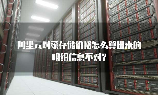 阿里云对象存储价格怎么算出来的明细信息不对?