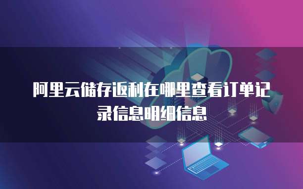阿里云储存返利在哪里查看订单记录信息明细信息