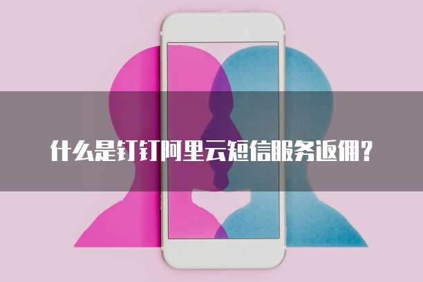 什么是钉钉阿里云短信服务返佣?