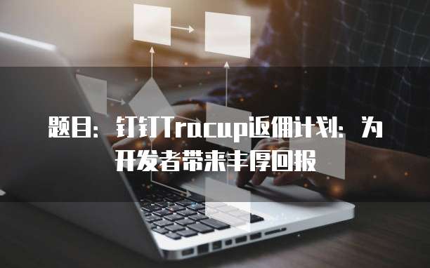 题目:钉钉Tracup返佣计划:为开发者带来丰厚回报