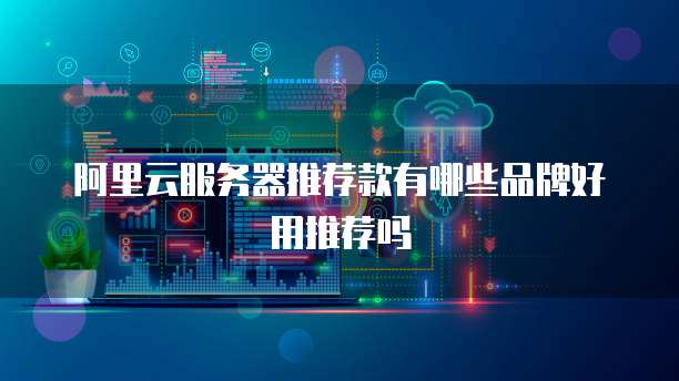 阿里云服务器推荐款有哪些品牌好用推荐吗
