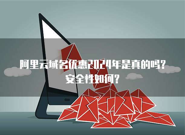 阿里云域名优惠2024年是真的吗?安全性如何?