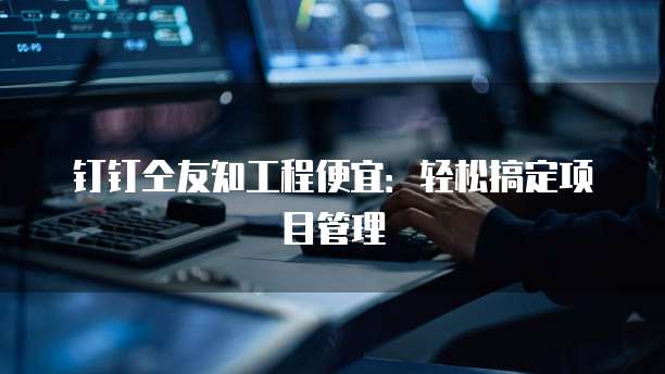 钉钉仝友知工程便宜:轻松搞定项目管理