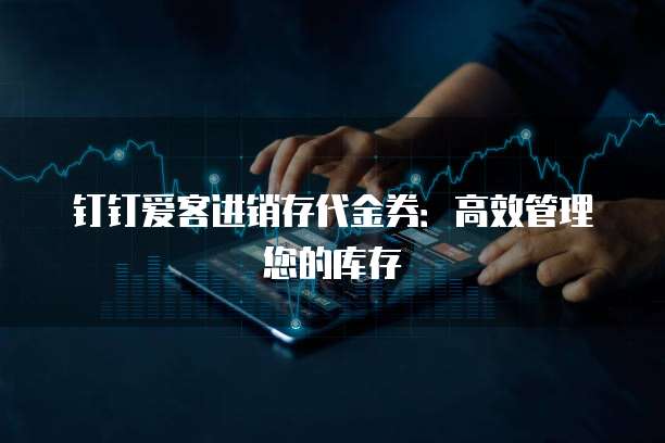 钉钉爱客进销存代金券:高效管理您的库存